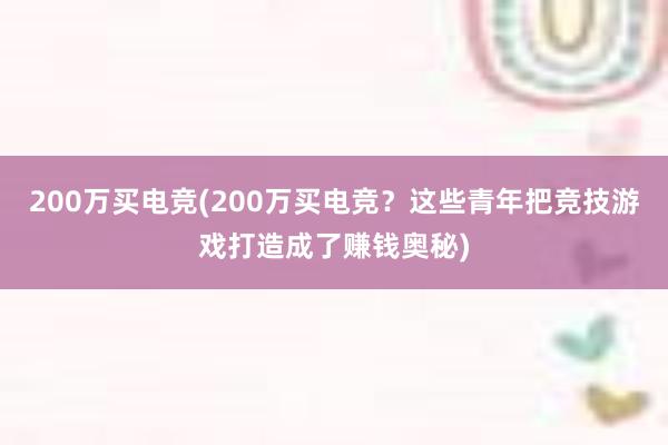 200万买电竞(200万买电竞？这些青年把竞技游戏打造成了赚钱奥秘)