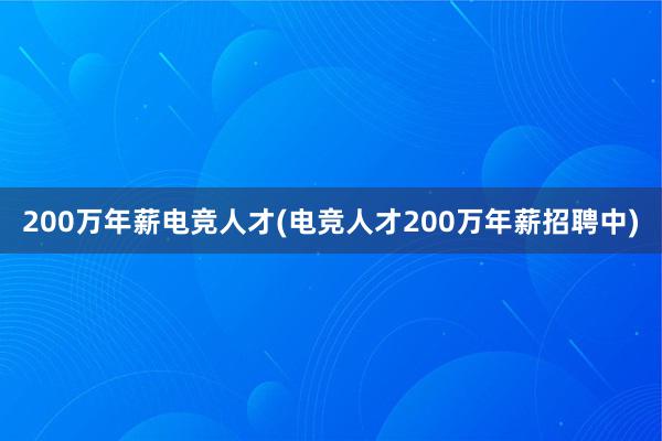 200万年薪电竞人才(电竞人才200万年薪招聘中)