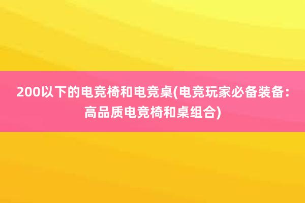 200以下的电竞椅和电竞桌(电竞玩家必备装备：高品质电竞椅和桌组合)