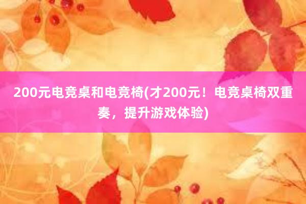 200元电竞桌和电竞椅(才200元！电竞桌椅双重奏，提升游戏体验)