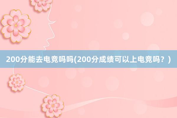 200分能去电竞吗吗(200分成绩可以上电竞吗？)