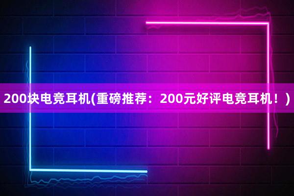 200块电竞耳机(重磅推荐：200元好评电竞耳机！)