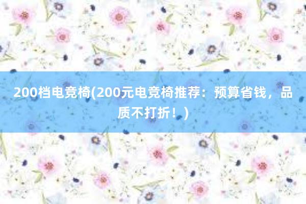 200档电竞椅(200元电竞椅推荐：预算省钱，品质不打折！)