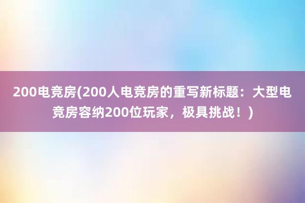 200电竞房(200人电竞房的重写新标题：大型电竞房容纳200位玩家，极具挑战！)