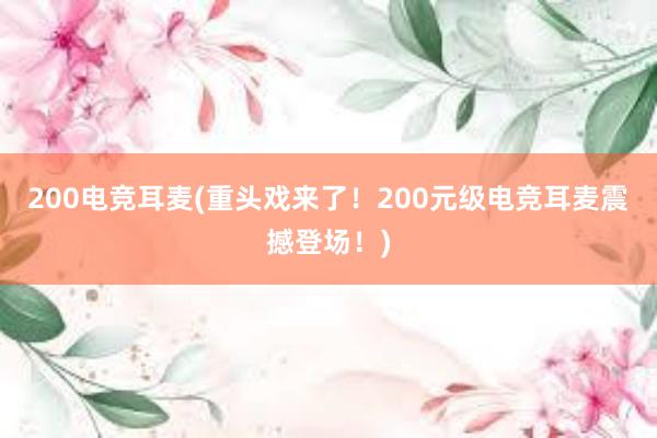 200电竞耳麦(重头戏来了！200元级电竞耳麦震撼登场！)