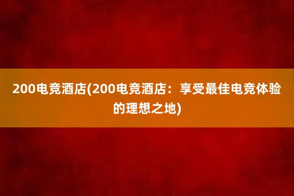 200电竞酒店(200电竞酒店：享受最佳电竞体验的理想之地)