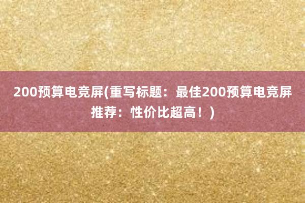 200预算电竞屏(重写标题：最佳200预算电竞屏推荐：性价比超高！)