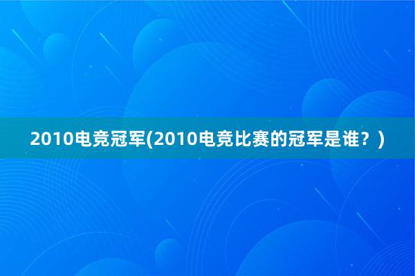 2010电竞冠军(2010电竞比赛的冠军是谁？)