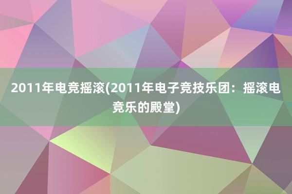 2011年电竞摇滚(2011年电子竞技乐团：摇滚电竞乐的殿堂)