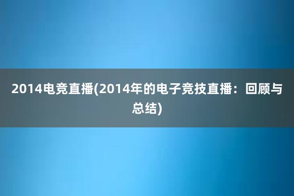 2014电竞直播(2014年的电子竞技直播：回顾与总结)