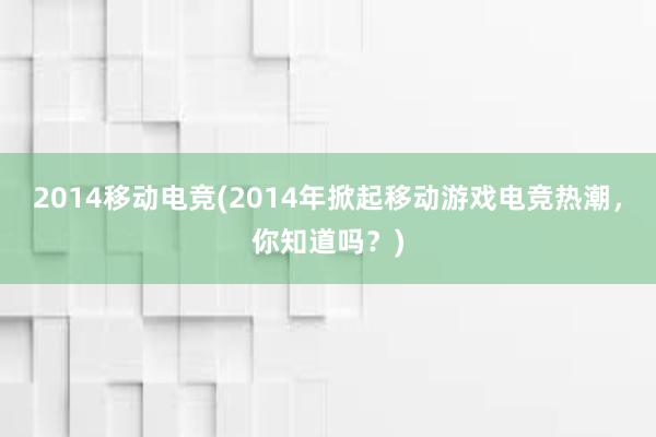 2014移动电竞(2014年掀起移动游戏电竞热潮，你知道吗？)