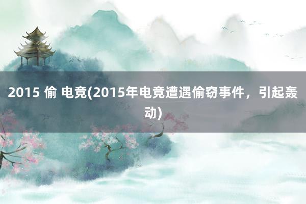 2015 偷 电竞(2015年电竞遭遇偷窃事件，引起轰动)