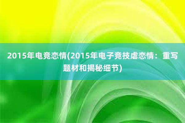 2015年电竞恋情(2015年电子竞技虐恋情：重写题材和揭秘细节)