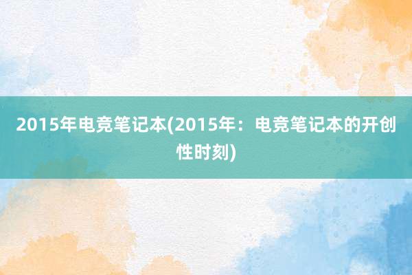 2015年电竞笔记本(2015年：电竞笔记本的开创性时刻)