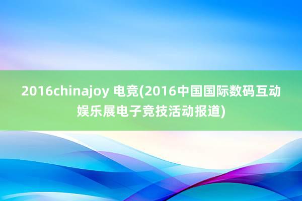 2016chinajoy 电竞(2016中国国际数码互动娱乐展电子竞技活动报道)