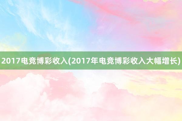 2017电竞博彩收入(2017年电竞博彩收入大幅增长)