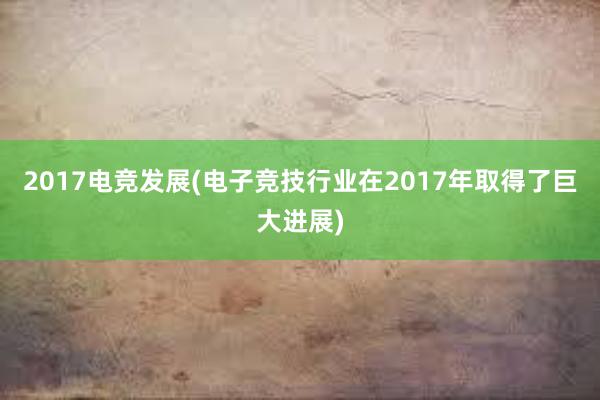 2017电竞发展(电子竞技行业在2017年取得了巨大进展)