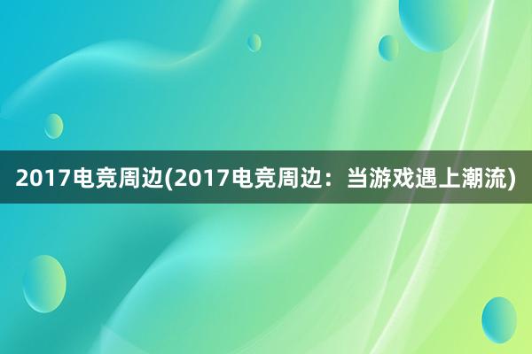 2017电竞周边(2017电竞周边：当游戏遇上潮流)