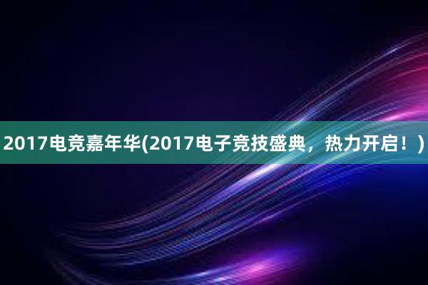 2017电竞嘉年华(2017电子竞技盛典，热力开启！)