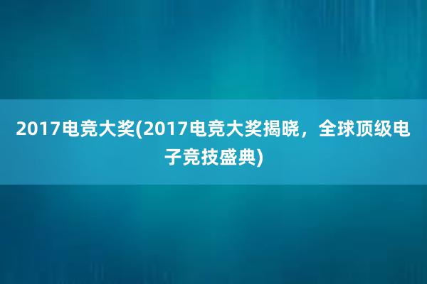 2017电竞大奖(2017电竞大奖揭晓，全球顶级电子竞技盛典)