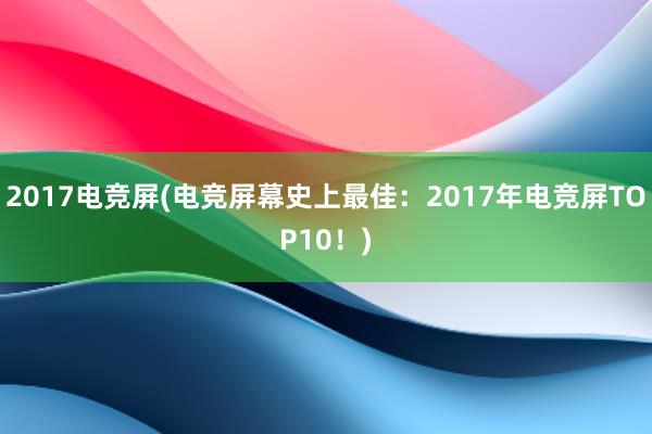 2017电竞屏(电竞屏幕史上最佳：2017年电竞屏TOP10！)