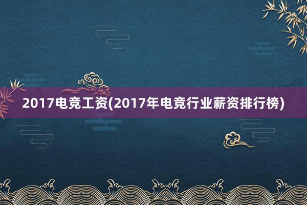 2017电竞工资(2017年电竞行业薪资排行榜)