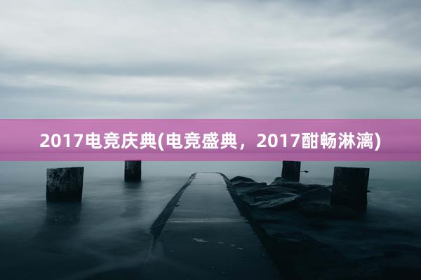 2017电竞庆典(电竞盛典，2017酣畅淋漓)