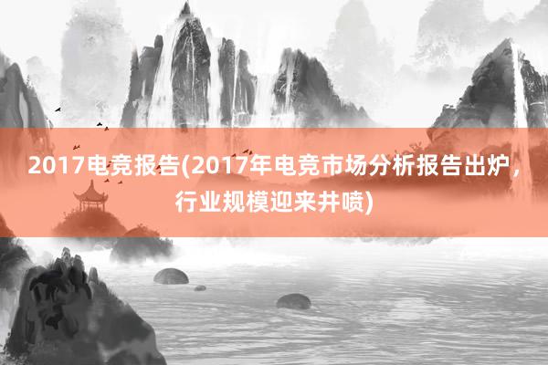 2017电竞报告(2017年电竞市场分析报告出炉，行业规模迎来井喷)