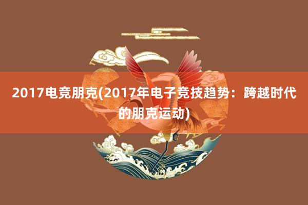 2017电竞朋克(2017年电子竞技趋势：跨越时代的朋克运动)