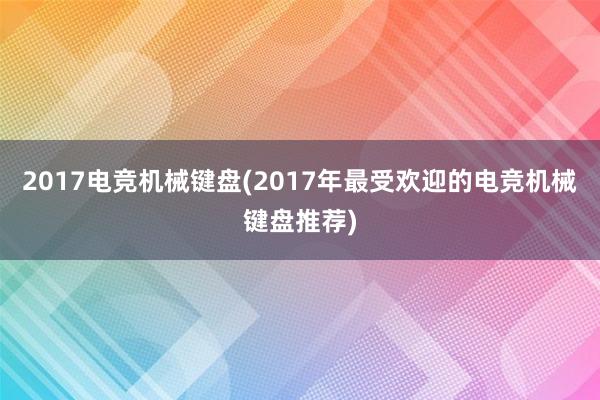 2017电竞机械键盘(2017年最受欢迎的电竞机械键盘推荐)