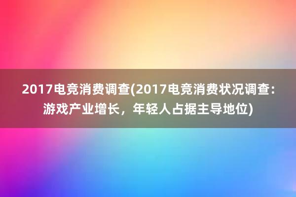 2017电竞消费调查(2017电竞消费状况调查：游戏产业增长，年轻人占据主导地位)