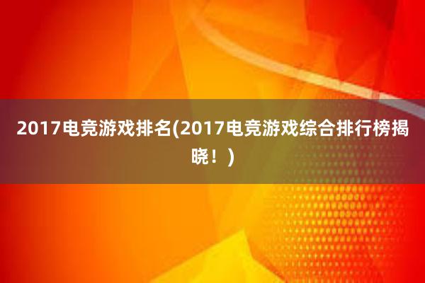 2017电竞游戏排名(2017电竞游戏综合排行榜揭晓！)