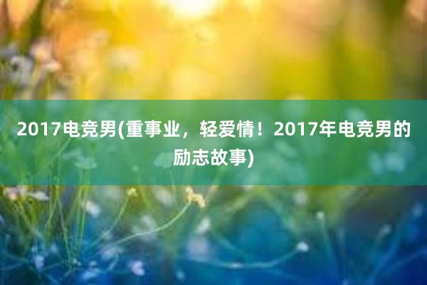 2017电竞男(重事业，轻爱情！2017年电竞男的励志故事)