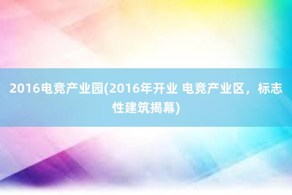 2016电竞产业园(2016年开业 电竞产业区，标志性建筑揭幕)