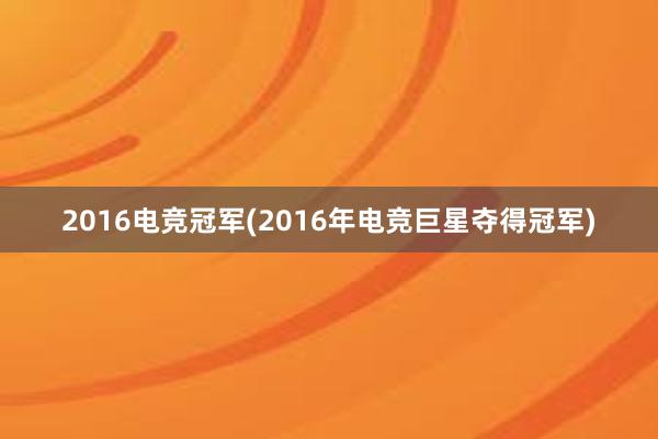 2016电竞冠军(2016年电竞巨星夺得冠军)