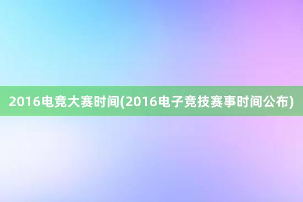 2016电竞大赛时间(2016电子竞技赛事时间公布)