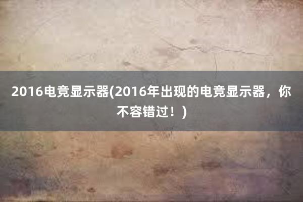 2016电竞显示器(2016年出现的电竞显示器，你不容错过！)