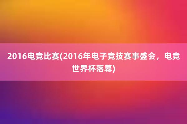 2016电竞比赛(2016年电子竞技赛事盛会，电竞世界杯落幕)