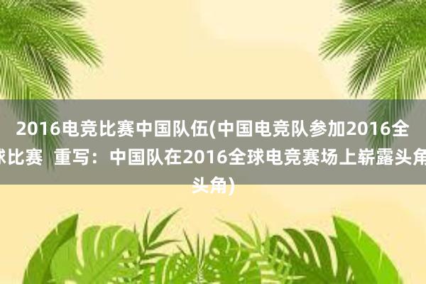 2016电竞比赛中国队伍(中国电竞队参加2016全球比赛  重写：中国队在2016全球电竞赛场上崭露头角)