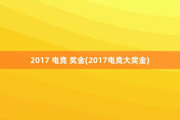 2017 电竞 奖金(2017电竞大奖金)