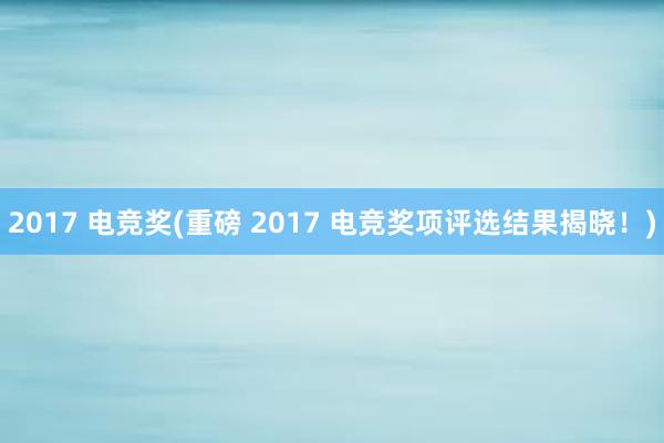 2017 电竞奖(重磅 2017 电竞奖项评选结果揭晓！)