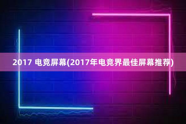 2017 电竞屏幕(2017年电竞界最佳屏幕推荐)