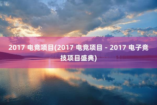 2017 电竞项目(2017 电竞项目 - 2017 电子竞技项目盛典)