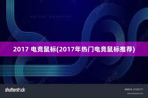 2017 电竞鼠标(2017年热门电竞鼠标推荐)