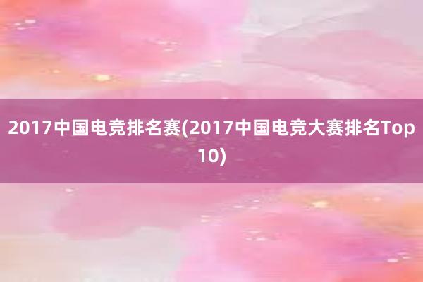 2017中国电竞排名赛(2017中国电竞大赛排名Top10)