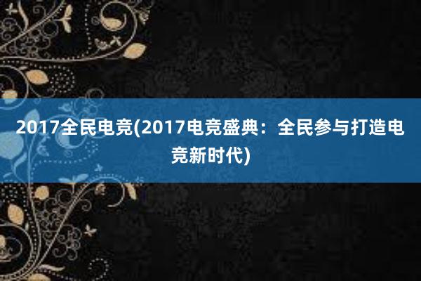 2017全民电竞(2017电竞盛典：全民参与打造电竞新时代)