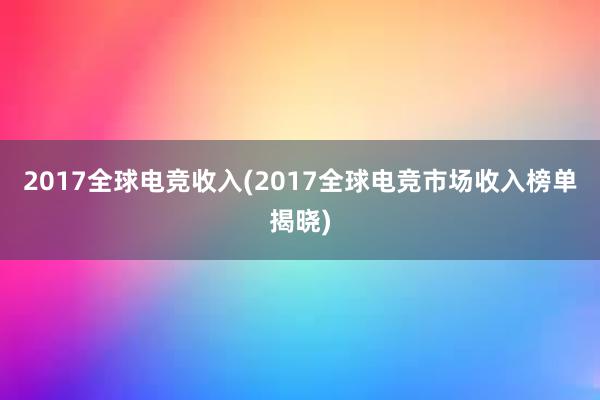 2017全球电竞收入(2017全球电竞市场收入榜单揭晓)