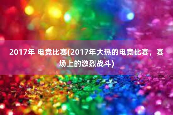 2017年 电竞比赛(2017年大热的电竞比赛，赛场上的激烈战斗)