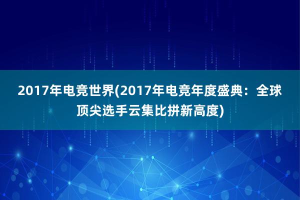 2017年电竞世界(2017年电竞年度盛典：全球顶尖选手云集比拼新高度)