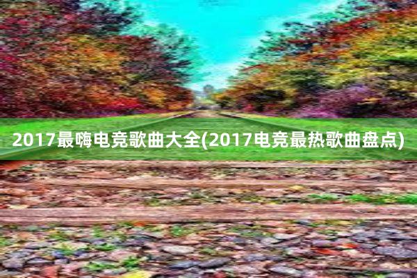 2017最嗨电竞歌曲大全(2017电竞最热歌曲盘点)